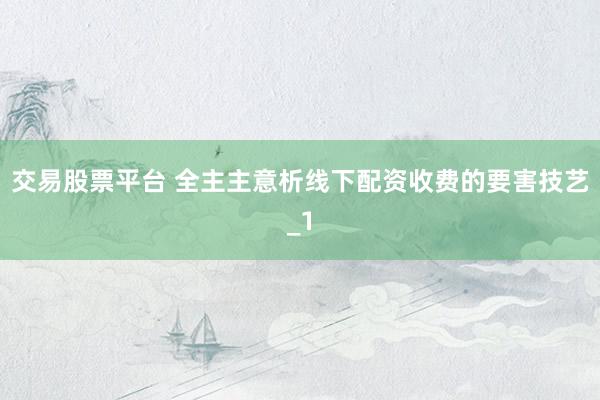 交易股票平台 全主主意析线下配资收费的要害技艺_1