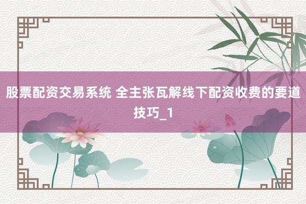 股票配资交易系统 全主张瓦解线下配资收费的要道技巧_1