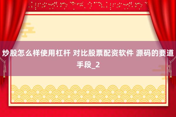 炒股怎么样使用杠杆 对比股票配资软件 源码的要道手段_2