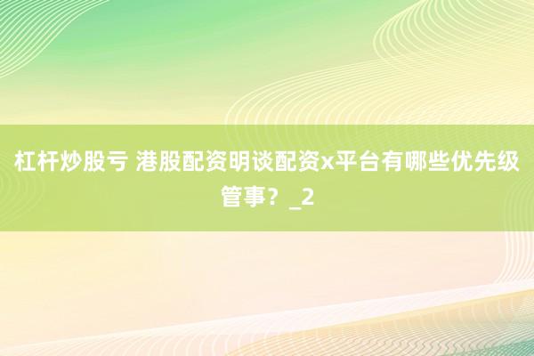 杠杆炒股亏 港股配资明谈配资x平台有哪些优先级管事？_2