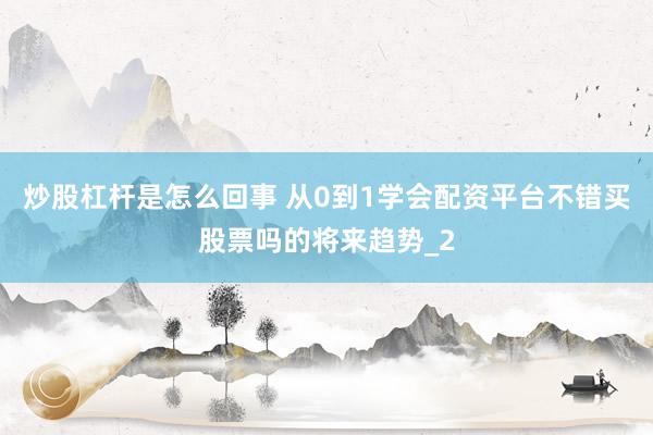 炒股杠杆是怎么回事 从0到1学会配资平台不错买股票吗的将来趋势_2