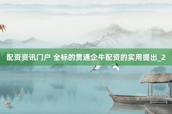 配资资讯门户 全标的贯通企牛配资的实用提出_2