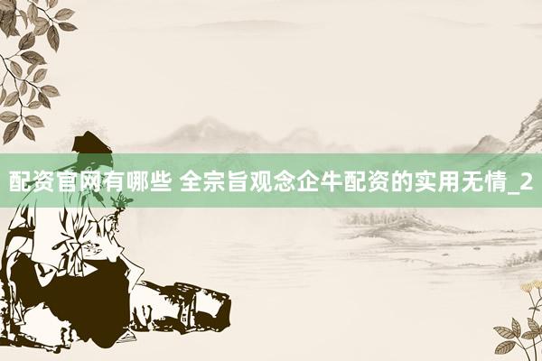 配资官网有哪些 全宗旨观念企牛配资的实用无情_2