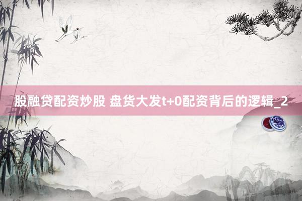 股融贷配资炒股 盘货大发t+0配资背后的逻辑_2