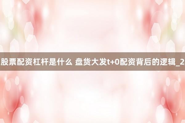 股票配资杠杆是什么 盘货大发t+0配资背后的逻辑_2