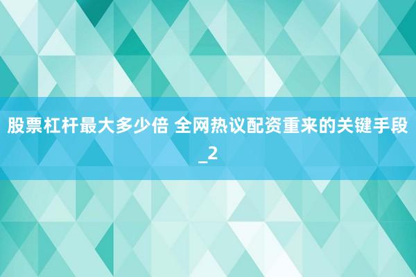 股票杠杆最大多少倍 全网热议配资重来的关键手段_2