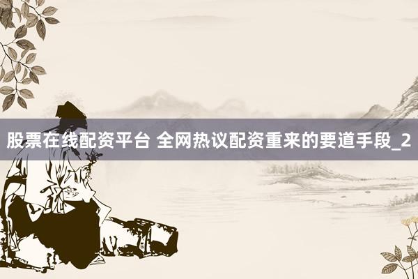 股票在线配资平台 全网热议配资重来的要道手段_2