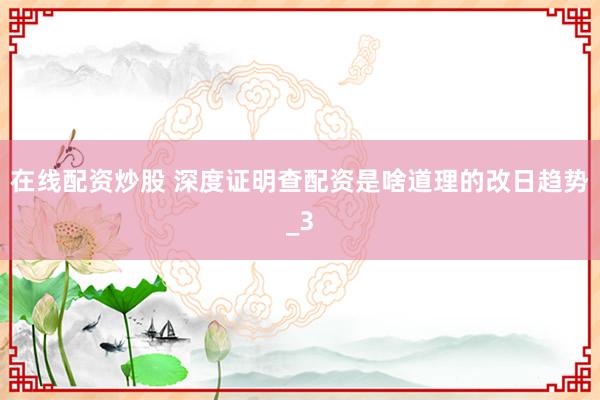 在线配资炒股 深度证明查配资是啥道理的改日趋势_3