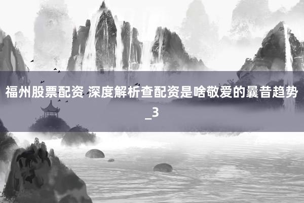 福州股票配资 深度解析查配资是啥敬爱的曩昔趋势_3