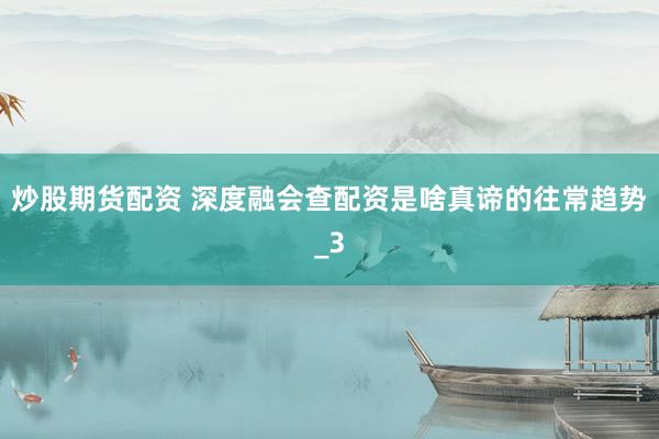 炒股期货配资 深度融会查配资是啥真谛的往常趋势_3