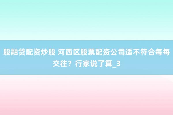 股融贷配资炒股 河西区股票配资公司适不符合每每交往？行家说了算_3