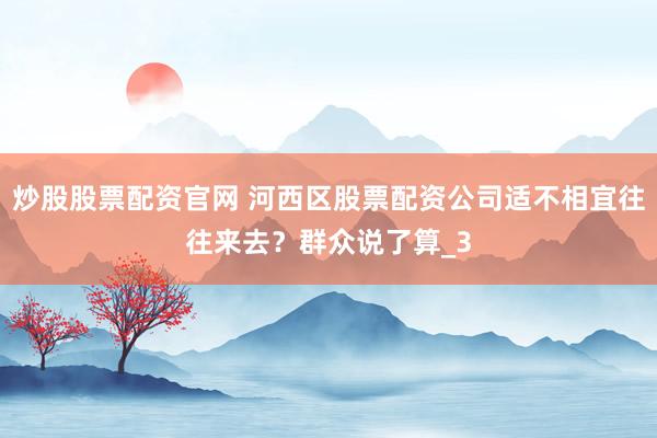 炒股股票配资官网 河西区股票配资公司适不相宜往往来去？群众说了算_3