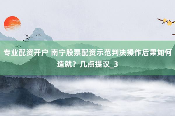 专业配资开户 南宁股票配资示范判决操作后果如何造就？几点提议_3