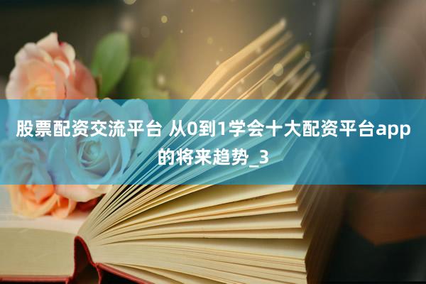 股票配资交流平台 从0到1学会十大配资平台app的将来趋势_3