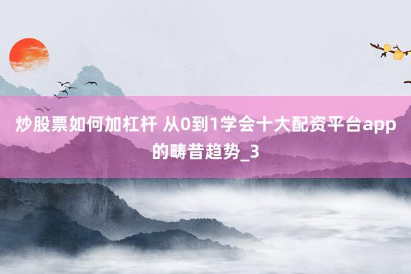 炒股票如何加杠杆 从0到1学会十大配资平台app的畴昔趋势_3