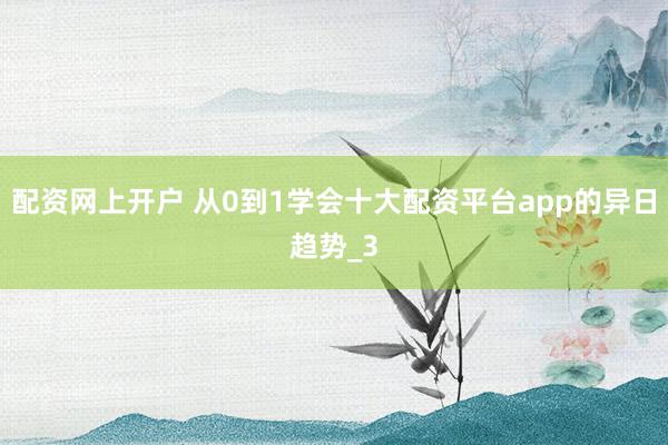 配资网上开户 从0到1学会十大配资平台app的异日趋势_3