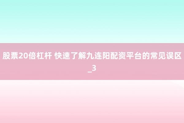 股票20倍杠杆 快速了解九连阳配资平台的常见误区_3