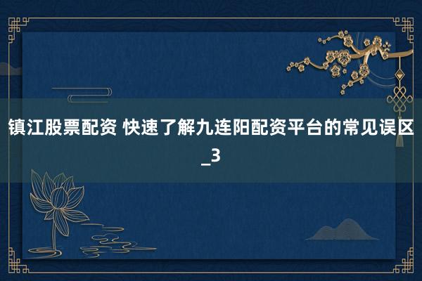 镇江股票配资 快速了解九连阳配资平台的常见误区_3
