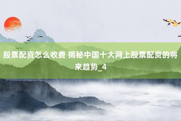 股票配资怎么收费 揭秘中国十大网上股票配资的将来趋势_4