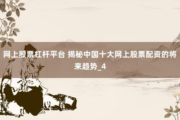 网上股票杠杆平台 揭秘中国十大网上股票配资的将来趋势_4