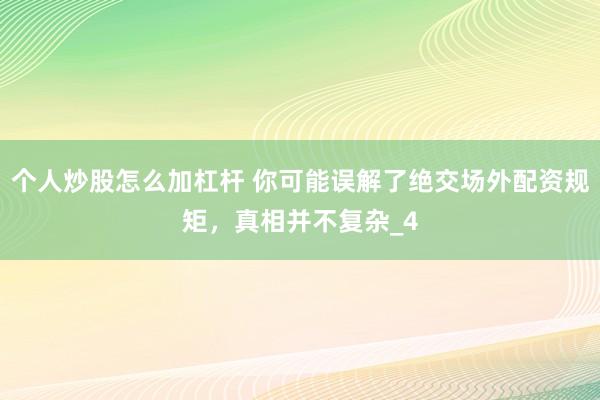 个人炒股怎么加杠杆 你可能误解了绝交场外配资规矩，真相并不复杂_4