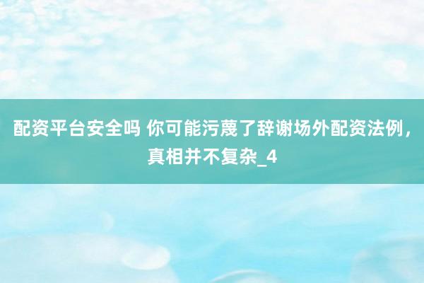 配资平台安全吗 你可能污蔑了辞谢场外配资法例，真相并不复杂_4