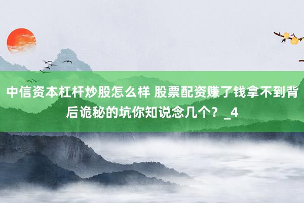 中信资本杠杆炒股怎么样 股票配资赚了钱拿不到背后诡秘的坑你知说念几个？_4