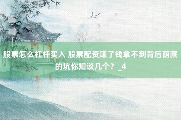 股票怎么杠杆买入 股票配资赚了钱拿不到背后荫藏的坑你知谈几个？_4