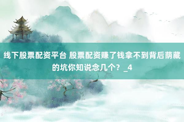 线下股票配资平台 股票配资赚了钱拿不到背后荫藏的坑你知说念几个？_4
