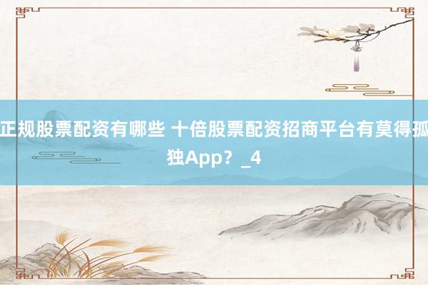 正规股票配资有哪些 十倍股票配资招商平台有莫得孤独App？_4