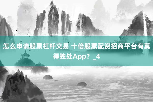 怎么申请股票杠杆交易 十倍股票配资招商平台有莫得独处App？_4