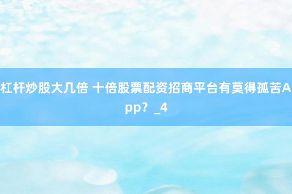 杠杆炒股大几倍 十倍股票配资招商平台有莫得孤苦App？_4