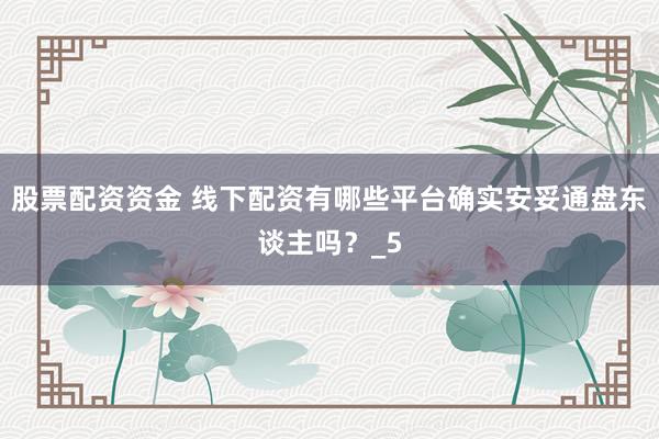 股票配资资金 线下配资有哪些平台确实安妥通盘东谈主吗？_5