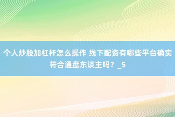 个人炒股加杠杆怎么操作 线下配资有哪些平台确实符合通盘东谈主吗？_5