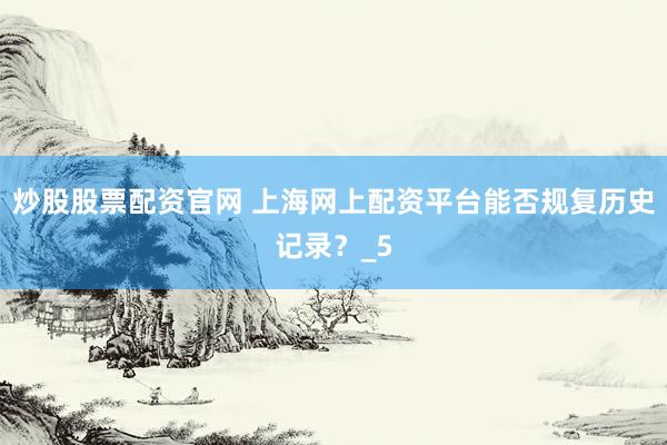 炒股股票配资官网 上海网上配资平台能否规复历史记录？_5