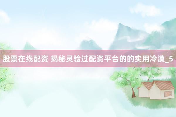 股票在线配资 揭秘灵验过配资平台的的实用冷漠_5