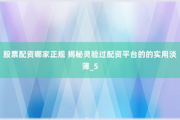 股票配资哪家正规 揭秘灵验过配资平台的的实用淡薄_5
