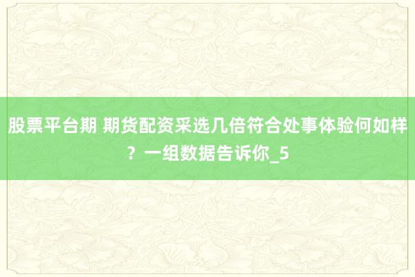 股票平台期 期货配资采选几倍符合处事体验何如样？一组数据告诉你_5