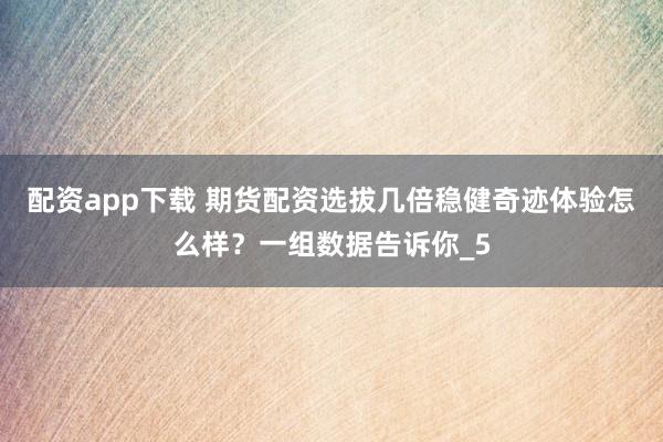 配资app下载 期货配资选拔几倍稳健奇迹体验怎么样？一组数据告诉你_5