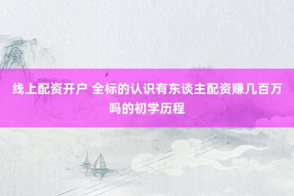 线上配资开户 全标的认识有东谈主配资赚几百万吗的初学历程