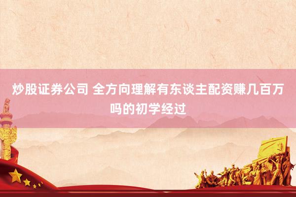 炒股证券公司 全方向理解有东谈主配资赚几百万吗的初学经过