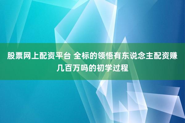 股票网上配资平台 全标的领悟有东说念主配资赚几百万吗的初学过程
