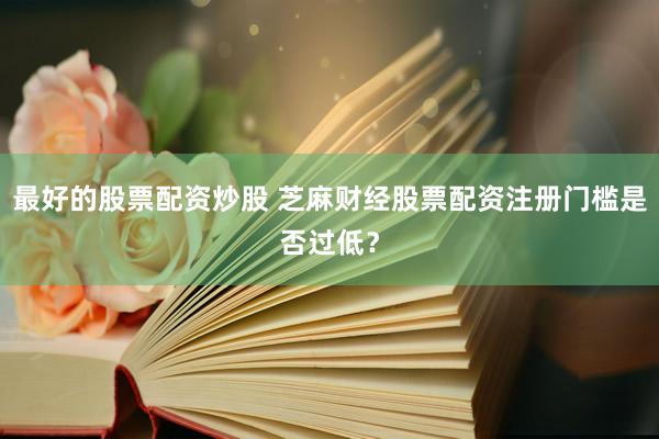 最好的股票配资炒股 芝麻财经股票配资注册门槛是否过低？