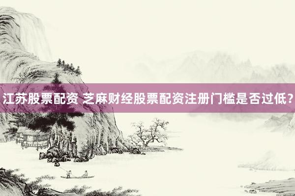 江苏股票配资 芝麻财经股票配资注册门槛是否过低？