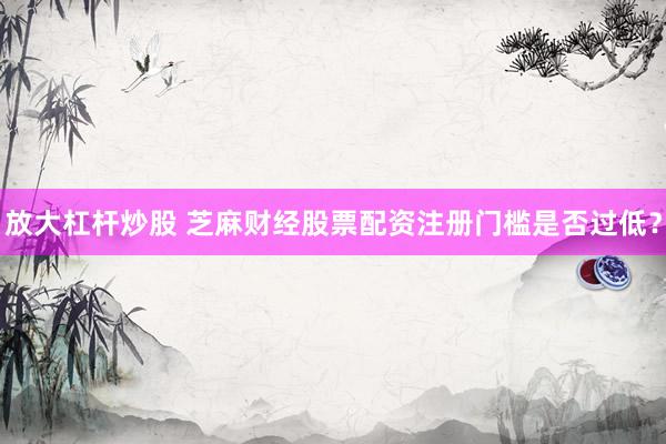 放大杠杆炒股 芝麻财经股票配资注册门槛是否过低？