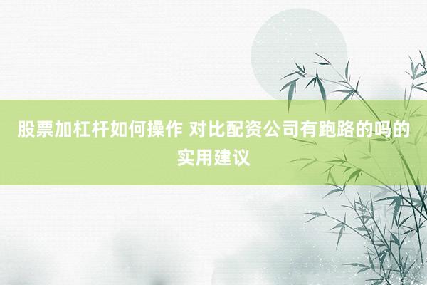 股票加杠杆如何操作 对比配资公司有跑路的吗的实用建议