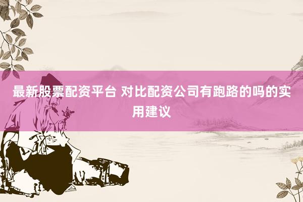 最新股票配资平台 对比配资公司有跑路的吗的实用建议