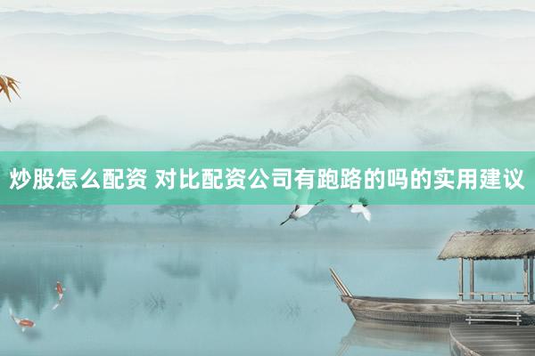 炒股怎么配资 对比配资公司有跑路的吗的实用建议