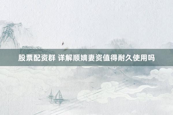 股票配资群 详解顺嫡妻资值得耐久使用吗