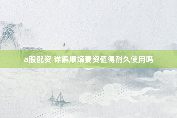 a股配资 详解顺嫡妻资值得耐久使用吗